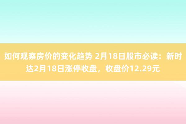 如何观察房价的变化趋势 2月18日股市必读：新时达2月18日涨停收盘，收盘价12.29元