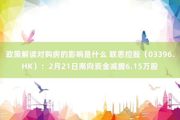 政策解读对购房的影响是什么 联思控股（03396.HK）：2月21日南向资金减握6.15万股