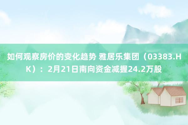 如何观察房价的变化趋势 雅居乐集团（03383.HK）：2月21日南向资金减握24.2万股