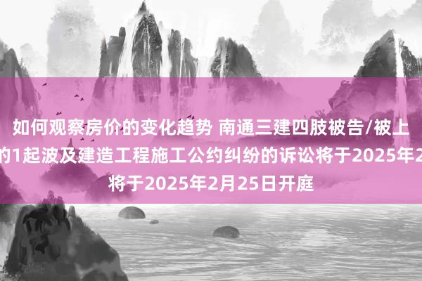 如何观察房价的变化趋势 南通三建四肢被告/被上诉东说念主的1起波及建造工程施工公约纠纷的诉讼将于2025年2月25日开庭