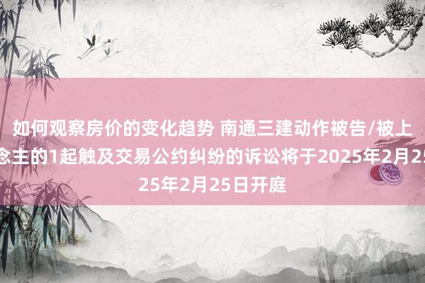 如何观察房价的变化趋势 南通三建动作被告/被上诉东说念主的1起触及交易公约纠纷的诉讼将于2025年2月25日开庭