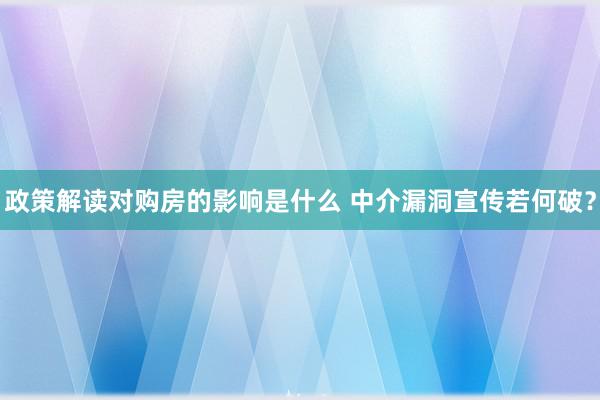 政策解读对购房的影响是什么 中介漏洞宣传若何破？