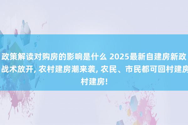 政策解读对购房的影响是什么 2025最新自建房新政: 战术放开, 农村建房潮来袭, 农民、市民都可回村建房!