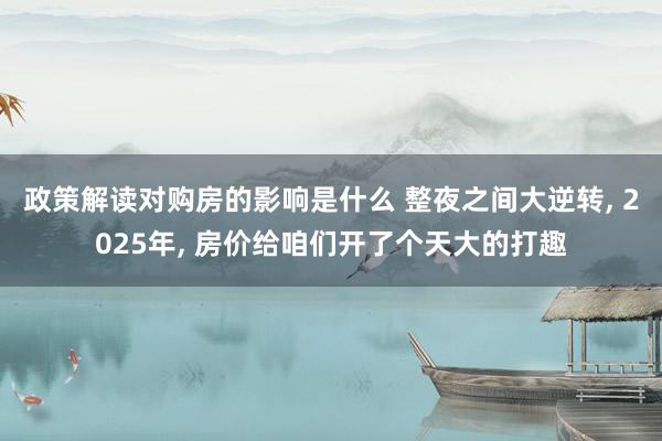 政策解读对购房的影响是什么 整夜之间大逆转, 2025年, 房价给咱们开了个天大的打趣