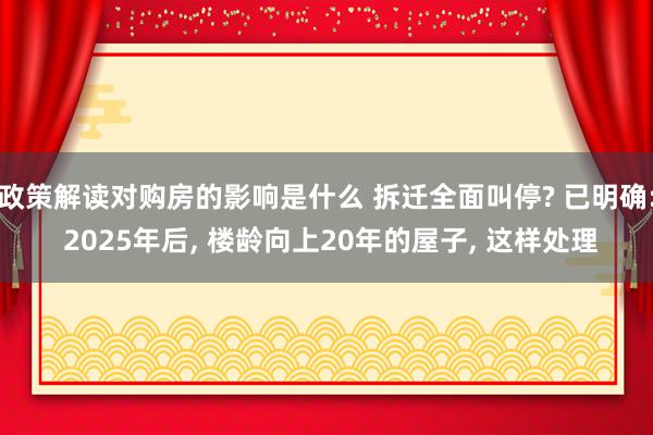 政策解读对购房的影响是什么 拆迁全面叫停? 已明确: 2025年后, 楼龄向上20年的屋子, 这样处理