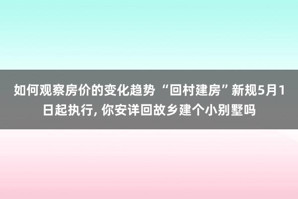 如何观察房价的变化趋势 “回村建房”新规5月1日起执行, 你安详回故乡建个小别墅吗