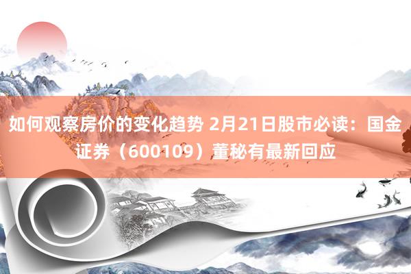 如何观察房价的变化趋势 2月21日股市必读：国金证券（600109）董秘有最新回应