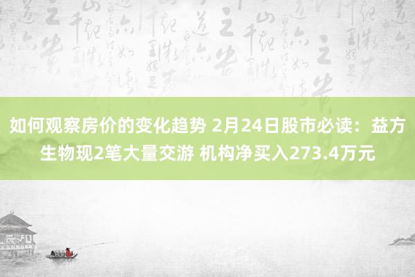 如何观察房价的变化趋势 2月24日股市必读：益方生物现2笔大量交游 机构净买入273.4万元