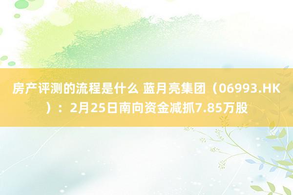 房产评测的流程是什么 蓝月亮集团（06993.HK）：2月25日南向资金减抓7.85万股