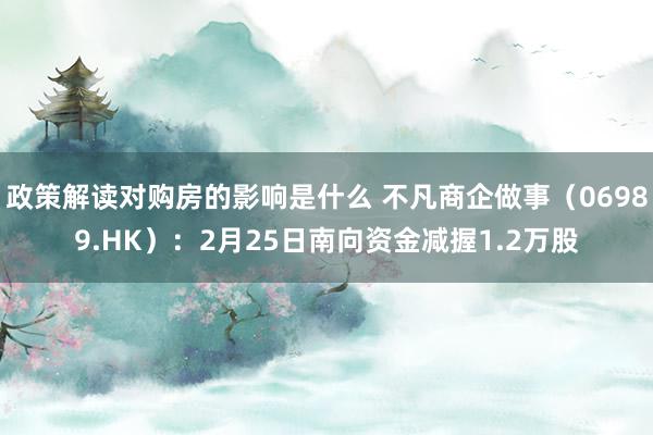 政策解读对购房的影响是什么 不凡商企做事（06989.HK）：2月25日南向资金减握1.2万股