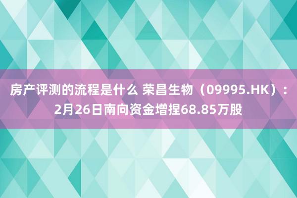 房产评测的流程是什么 荣昌生物（09995.HK）：2月26日南向资金增捏68.85万股