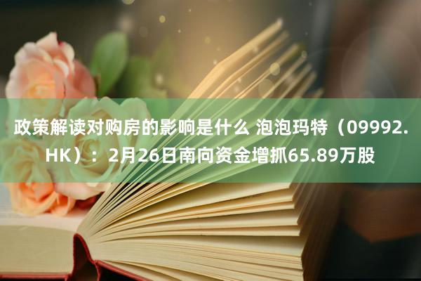 政策解读对购房的影响是什么 泡泡玛特（09992.HK）：2月26日南向资金增抓65.89万股