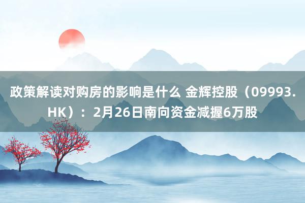 政策解读对购房的影响是什么 金辉控股（09993.HK）：2月26日南向资金减握6万股