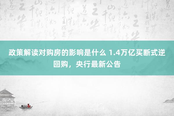 政策解读对购房的影响是什么 1.4万亿买断式逆回购，央行最新公告