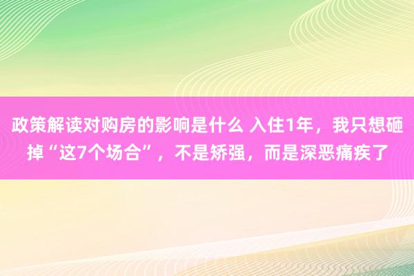 政策解读对购房的影响是什么 入住1年，我只想砸掉“这7个场合”，不是矫强，而是深恶痛疾了