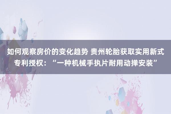 如何观察房价的变化趋势 贵州轮胎获取实用新式专利授权：“一种机械手执片耐用动掸安装”