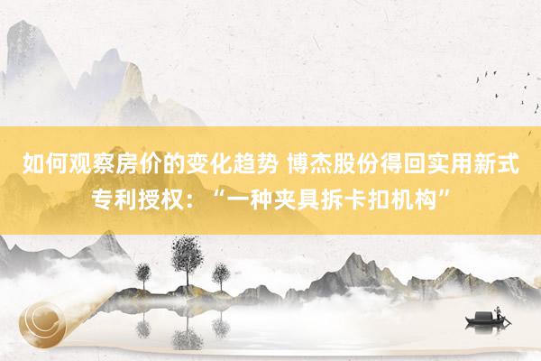 如何观察房价的变化趋势 博杰股份得回实用新式专利授权：“一种夹具拆卡扣机构”