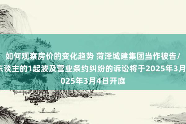 如何观察房价的变化趋势 菏泽城建集团当作被告/被上诉东谈主的1起波及营业条约纠纷的诉讼将于2025年3月4日开庭