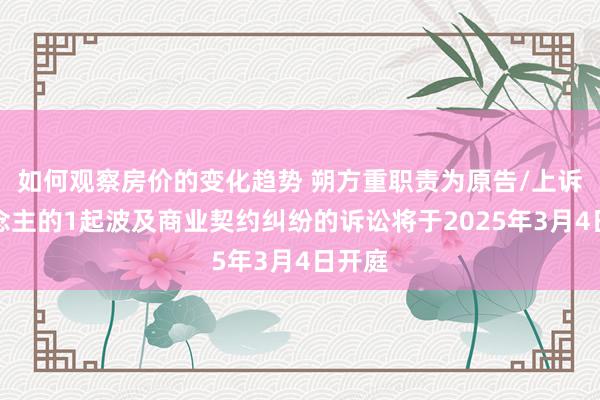 如何观察房价的变化趋势 朔方重职责为原告/上诉东说念主的1起波及商业契约纠纷的诉讼将于2025年3月4日开庭