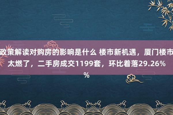 政策解读对购房的影响是什么 楼市新机遇，厦门楼市太燃了，二手房成交1199套，环比着落29.26%