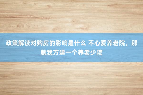 政策解读对购房的影响是什么 不心爱养老院，那就我方建一个养老少院