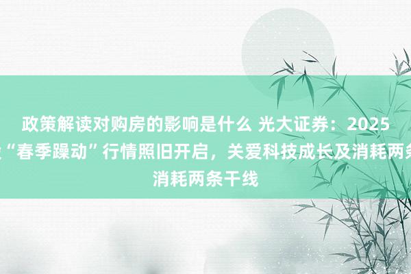 政策解读对购房的影响是什么 光大证券：2025年A股“春季躁动”行情照旧开启，关爱科技成长及消耗两条干线