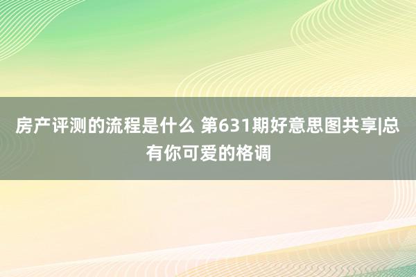 房产评测的流程是什么 第631期好意思图共享|总有你可爱的格调