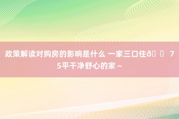 政策解读对购房的影响是什么 一家三口住🏠75平干净舒心的家～