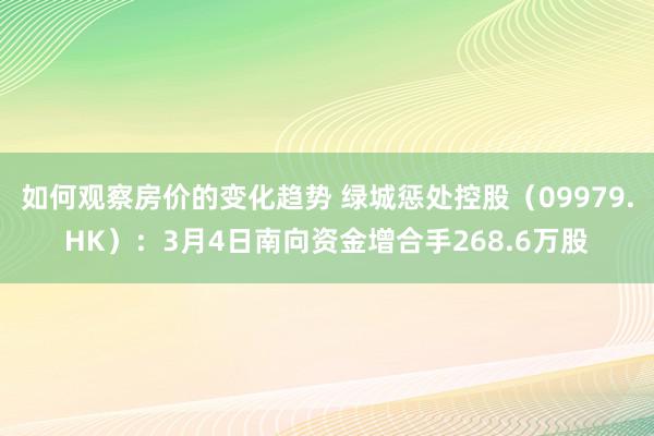 如何观察房价的变化趋势 绿城惩处控股（09979.HK）：3月4日南向资金增合手268.6万股