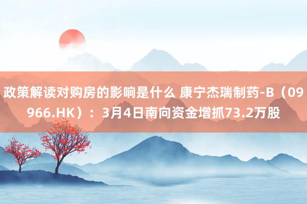 政策解读对购房的影响是什么 康宁杰瑞制药-B（09966.HK）：3月4日南向资金增抓73.2万股