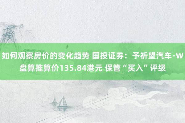 如何观察房价的变化趋势 国投证券：予祈望汽车-W盘算推算价135.84港元 保管“买入”评级