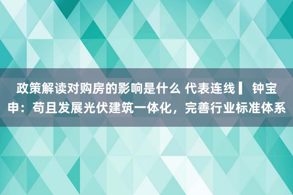 政策解读对购房的影响是什么 代表连线 ▎钟宝申：苟且发展光伏建筑一体化，完善行业标准体系