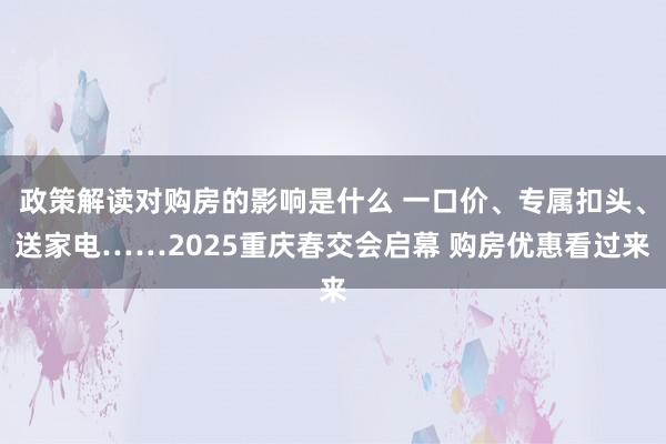 政策解读对购房的影响是什么 一口价、专属扣头、送家电……2025重庆春交会启幕 购房优惠看过来