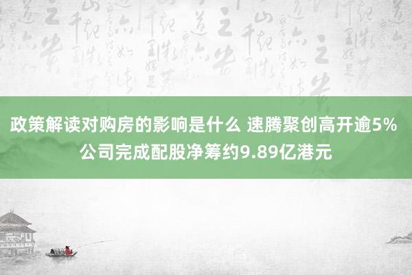 政策解读对购房的影响是什么 速腾聚创高开逾5% 公司完成配股净筹约9.89亿港元