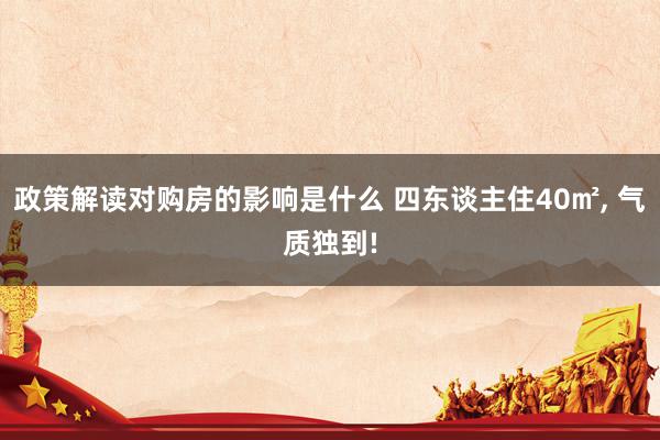 政策解读对购房的影响是什么 四东谈主住40㎡, 气质独到!