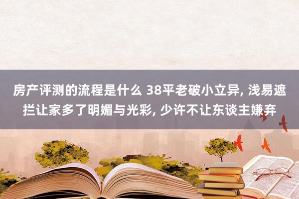 房产评测的流程是什么 38平老破小立异, 浅易遮拦让家多了明媚与光彩, 少许不让东谈主嫌弃