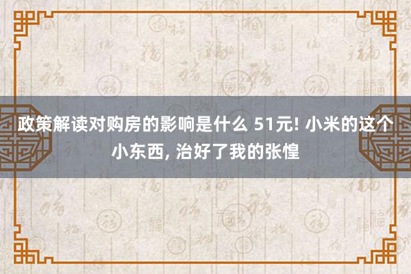 政策解读对购房的影响是什么 51元! 小米的这个小东西, 治好了我的张惶