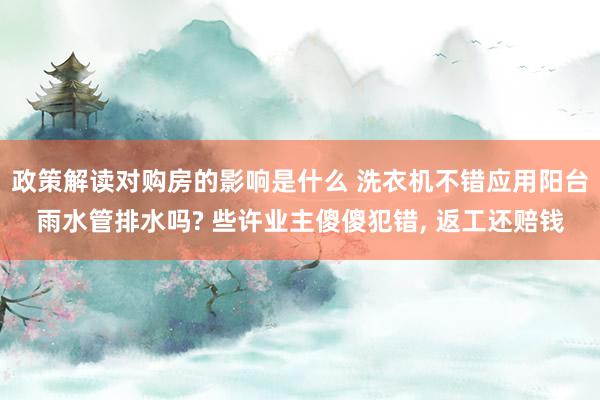 政策解读对购房的影响是什么 洗衣机不错应用阳台雨水管排水吗? 些许业主傻傻犯错, 返工还赔钱