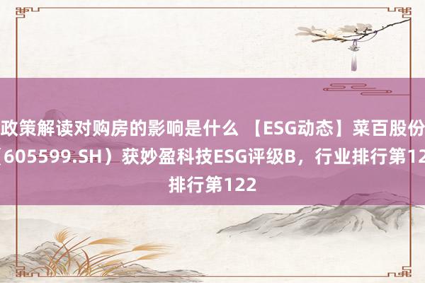 政策解读对购房的影响是什么 【ESG动态】菜百股份（605599.SH）获妙盈科技ESG评级B，行业排行第122