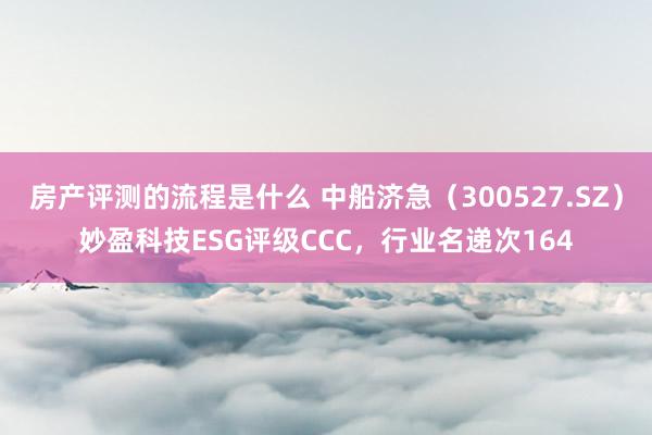 房产评测的流程是什么 中船济急（300527.SZ）妙盈科技ESG评级CCC，行业名递次164