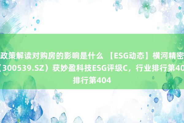 政策解读对购房的影响是什么 【ESG动态】横河精密（300539.SZ）获妙盈科技ESG评级C，行业排行第404