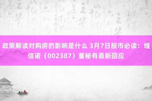 政策解读对购房的影响是什么 3月7日股市必读：维信诺（002387）董秘有最新回应