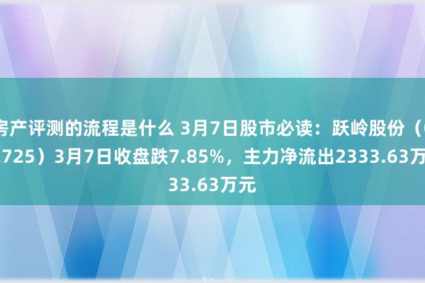 房产评测的流程是什么 3月7日股市必读：跃岭股份（002725）3月7日收盘跌7.85%，主力净流出2333.63万元