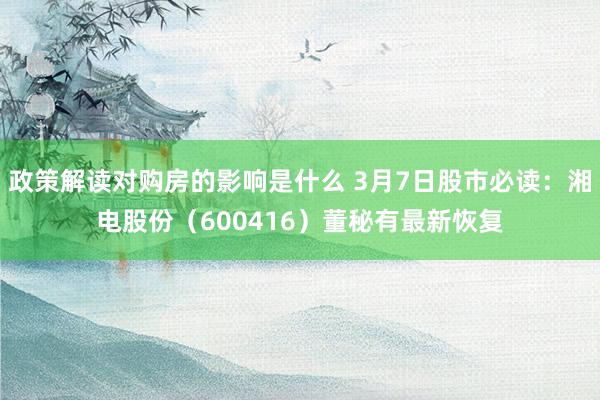 政策解读对购房的影响是什么 3月7日股市必读：湘电股份（600416）董秘有最新恢复