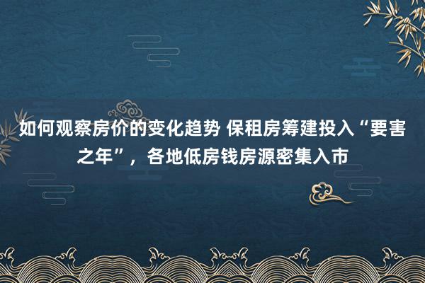 如何观察房价的变化趋势 保租房筹建投入“要害之年”，各地低房钱房源密集入市