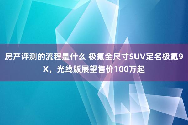 房产评测的流程是什么 极氪全尺寸SUV定名极氪9X，光线版展望售价100万起