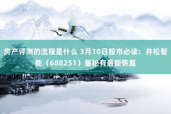 房产评测的流程是什么 3月10日股市必读：井松智能（688251）董秘有最新恢复