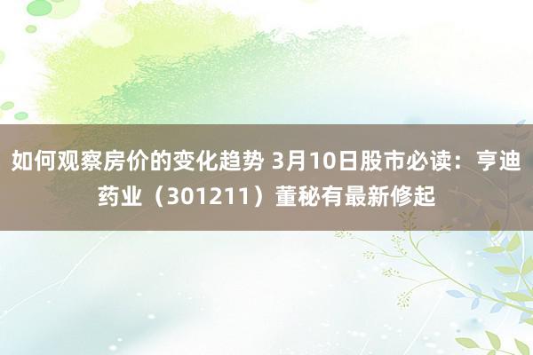 如何观察房价的变化趋势 3月10日股市必读：亨迪药业（301211）董秘有最新修起