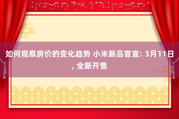 如何观察房价的变化趋势 小米新品官宣: 3月11日, 全新开售