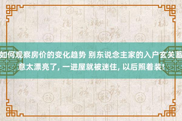 如何观察房价的变化趋势 别东说念主家的入户玄关蓄意太漂亮了, 一进屋就被迷住, 以后照着装!